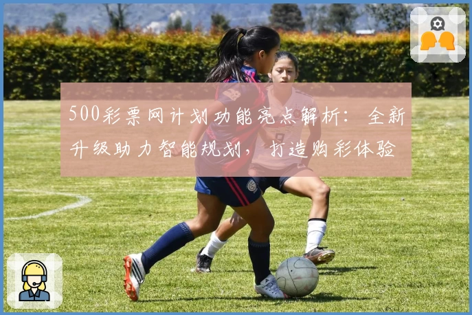 500彩票网计划功能亮点解析：全新升级助力智能规划，打造购彩体验新高度