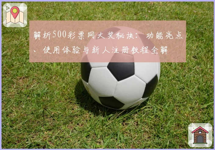 解析500彩票网大奖秘诀：功能亮点、使用体验与新人注册教程全解