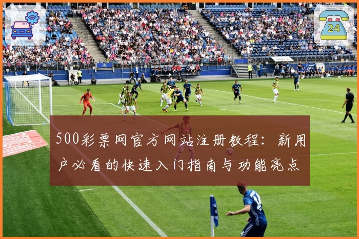 500彩票网官方网站注册教程：新用户必看的快速入门指南与功能亮点解析