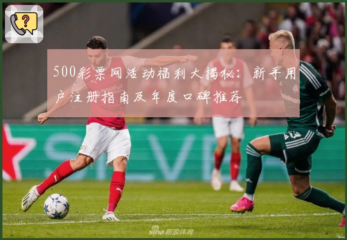 500彩票网活动福利大揭秘：新手用户注册指南及年度口碑推荐