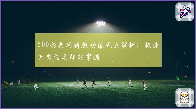 500彩票网新版功能亮点解析：极速开奖信息即时掌握