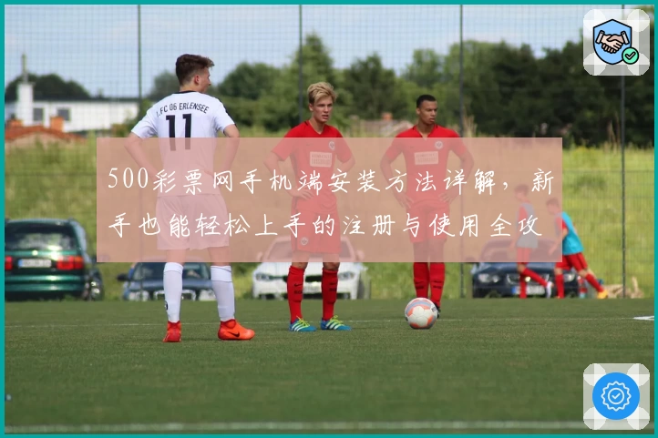 500彩票网手机端安装方法详解，新手也能轻松上手的注册与使用全攻略