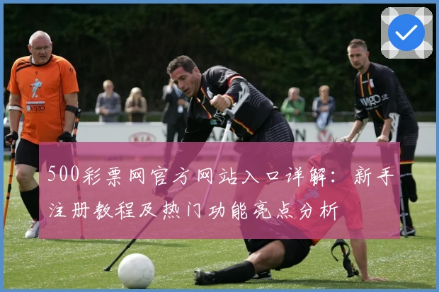 500彩票网官方网站入口详解：新手注册教程及热门功能亮点分析