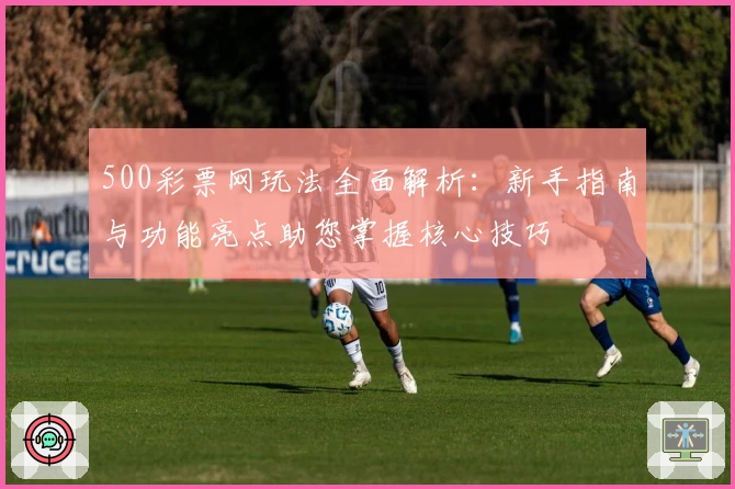 500彩票网玩法全面解析：新手指南与功能亮点助您掌握核心技巧