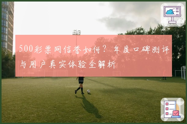 500彩票网信誉如何？年度口碑测评与用户真实体验全解析