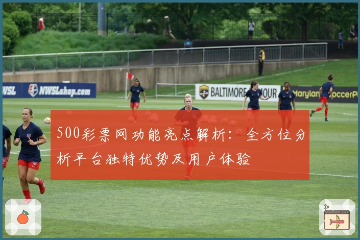 500彩票网功能亮点解析：全方位分析平台独特优势及用户体验