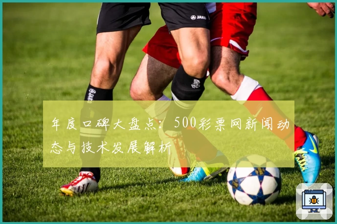 年度口碑大盘点：500彩票网新闻动态与技术发展解析