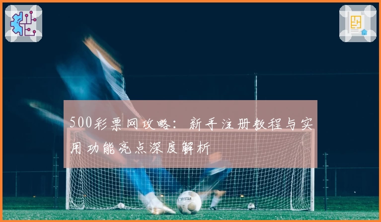 500彩票网攻略：新手注册教程与实用功能亮点深度解析