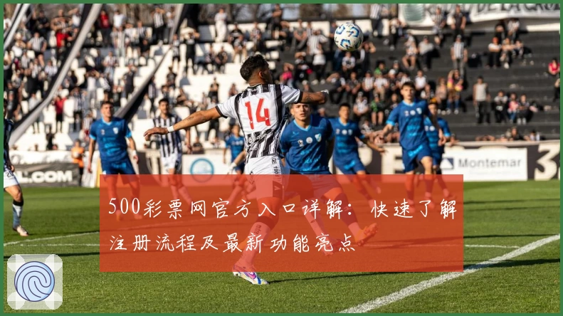 500彩票网官方入口详解：快速了解注册流程及最新功能亮点