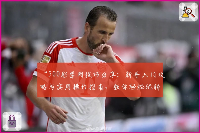 “500彩票网技巧分享：新手入门攻略与实用操作指南，教你轻松玩转平台功能”