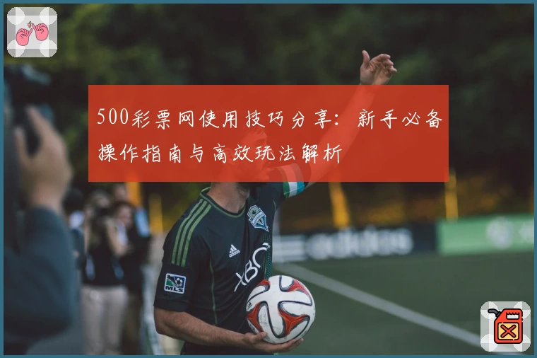 500彩票网使用技巧分享：新手必备操作指南与高效玩法解析
