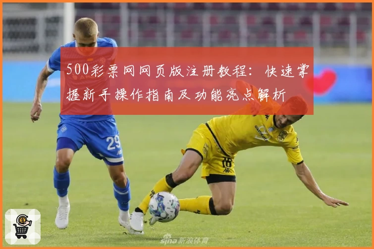 500彩票网网页版注册教程：快速掌握新手操作指南及功能亮点解析