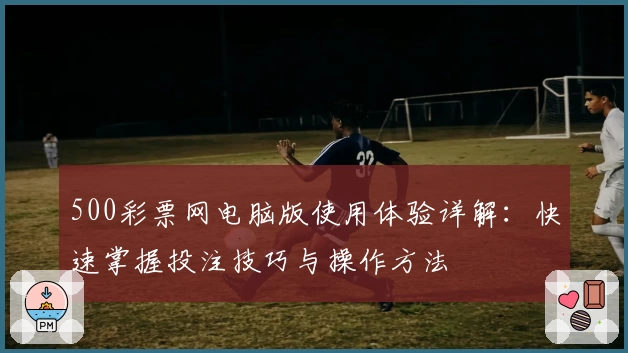 500彩票网电脑版使用体验详解：快速掌握投注技巧与操作方法