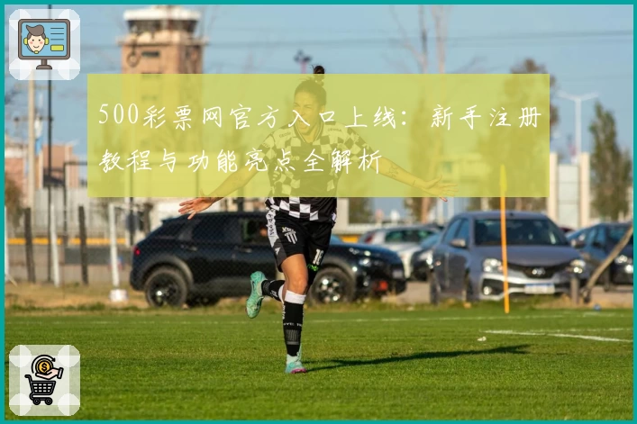 500彩票网官方入口上线：新手注册教程与功能亮点全解析