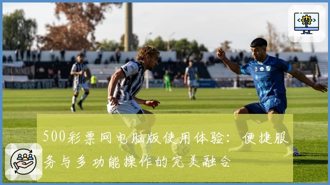 500彩票网电脑版使用体验：便捷服务与多功能操作的完美融合