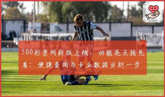 500彩票网新版上线，功能亮点抢先看：便捷查询与专业数据分析一步到位