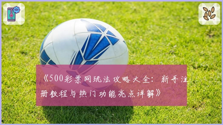 《500彩票网玩法攻略大全：新手注册教程与热门功能亮点详解》