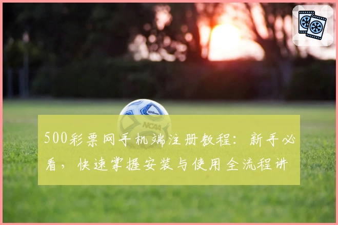 500彩票网手机端注册教程：新手必看，快速掌握安装与使用全流程讲解
