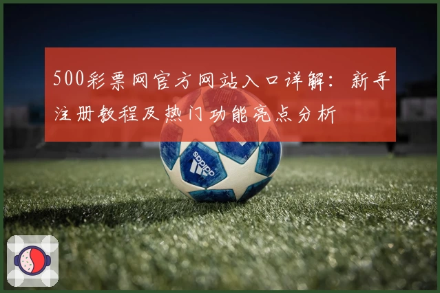 500彩票网官方网站入口详解：新手注册教程及热门功能亮点分析