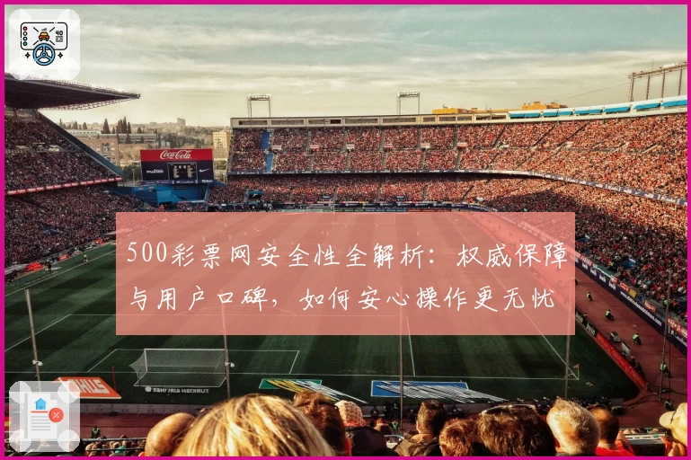500彩票网安全性全解析：权威保障与用户口碑，如何安心操作更无忧