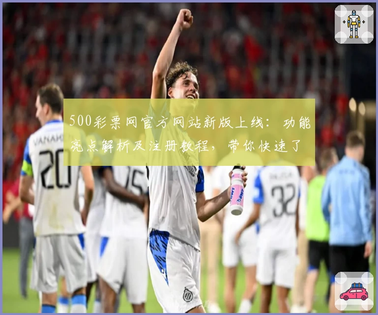 500彩票网官方网站新版上线：功能亮点解析及注册教程，带你快速了解操作流程