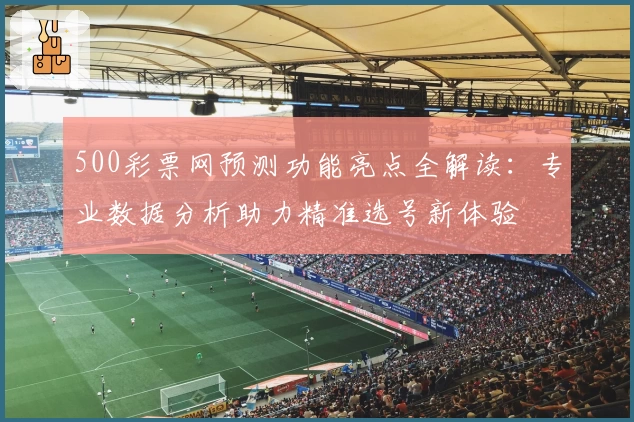500彩票网预测功能亮点全解读：专业数据分析助力精准选号新体验