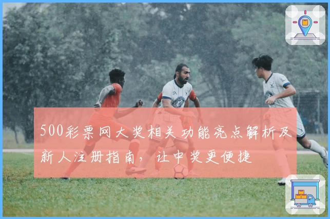 500彩票网大奖相关功能亮点解析及新人注册指南，让中奖更便捷