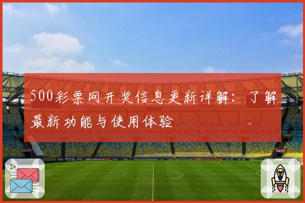 500彩票网开奖信息更新详解：了解最新功能与使用体验