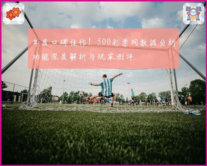 年度口碑佳作！500彩票网数据分析功能深度解析与玩家测评