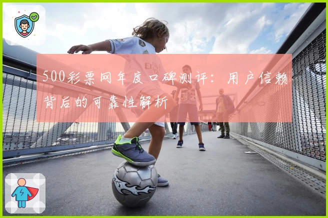 500彩票网年度口碑测评：用户信赖背后的可靠性解析