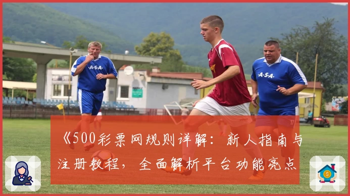 《500彩票网规则详解：新人指南与注册教程，全面解析平台功能亮点》