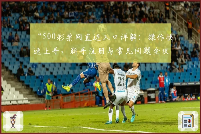 “500彩票网直连入口详解：操作快速上手，新手注册与常见问题全攻略”