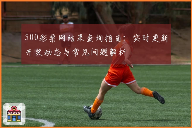 500彩票网结果查询指南：实时更新开奖动态与常见问题解析