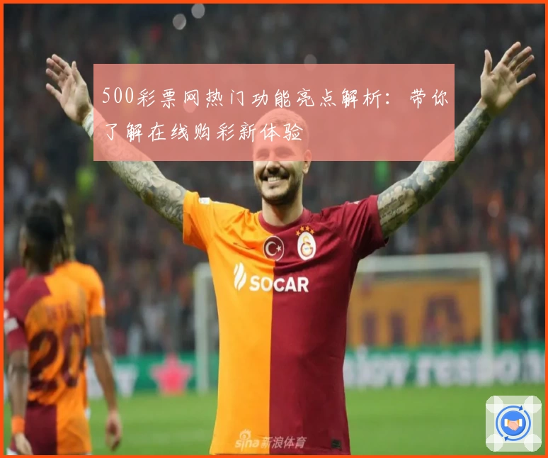 500彩票网热门功能亮点解析：带你了解在线购彩新体验