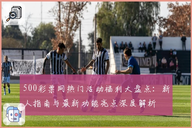 500彩票网热门活动福利大盘点：新人指南与最新功能亮点深度解析
