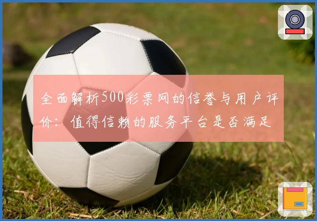 全面解析500彩票网的信誉与用户评价：值得信赖的服务平台是否满足你的期待？