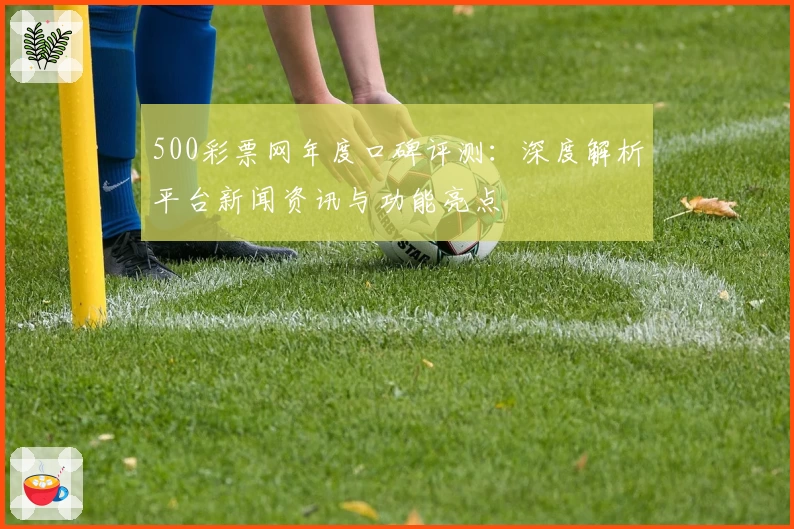 500彩票网年度口碑评测：深度解析平台新闻资讯与功能亮点