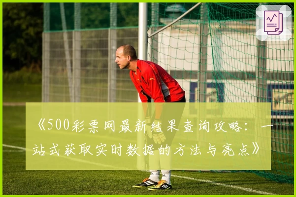 《500彩票网最新结果查询攻略：一站式获取实时数据的方法与亮点》